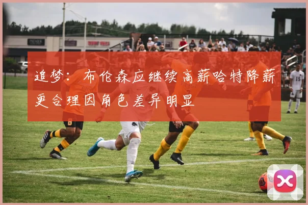 追梦:布伦森应继续高薪哈特降薪更合理因角色差异明显