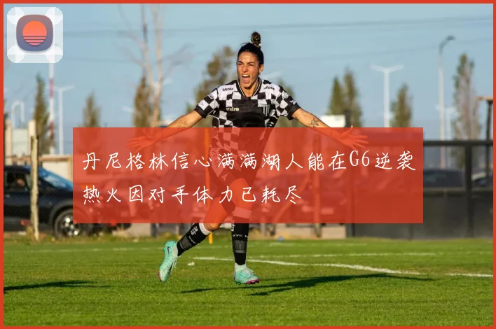 丹尼格林信心满满湖人能在G6逆袭热火因对手体力已耗尽