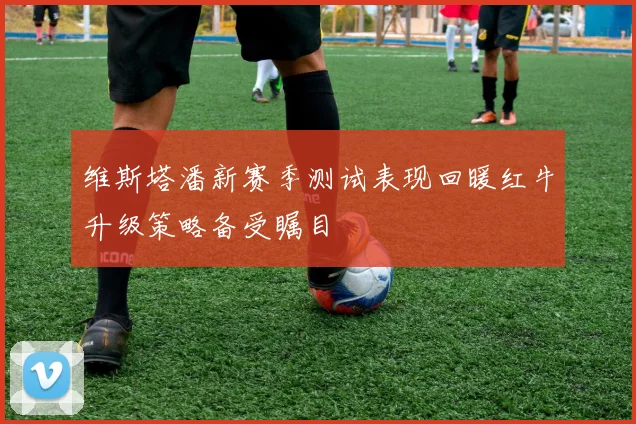 维斯塔潘新赛季测试表现回暖红牛升级策略备受瞩目