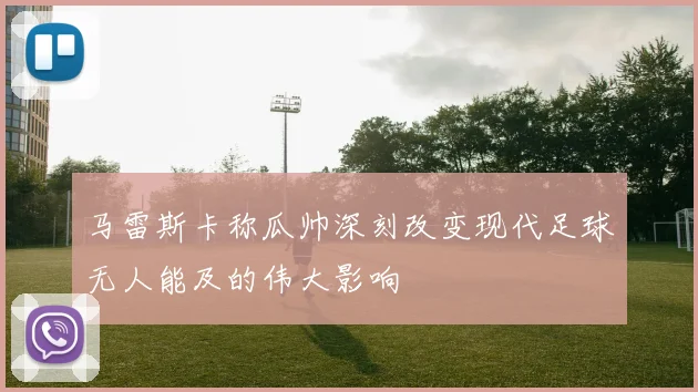 马雷斯卡称瓜帅深刻改变现代足球无人能及的伟大影响