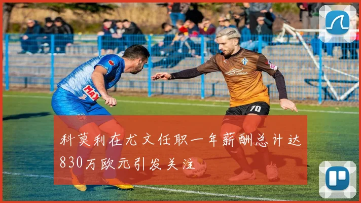 科莫利在尤文任职一年薪酬总计达830万欧元引发关注