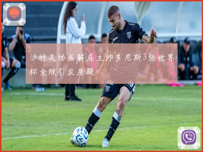 沙特足协或解雇主帅多尼斯3场世界杯全败引发质疑