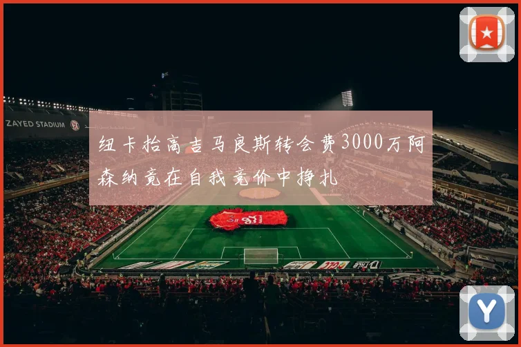 纽卡抬高吉马良斯转会费3000万阿森纳竟在自我竞价中挣扎