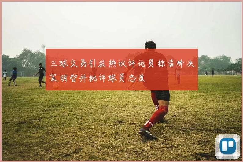 三球交易引发热议评论员称黄蜂决策明智并批评球员态度