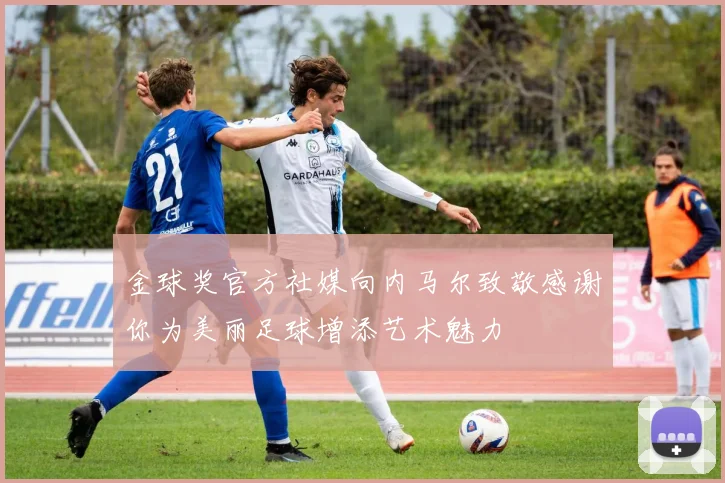 金球奖官方社媒向内马尔致敬感谢你为美丽足球增添艺术魅力