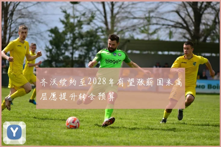 齐沃续约至2028年有望涨薪国米高层愿提升转会预算
