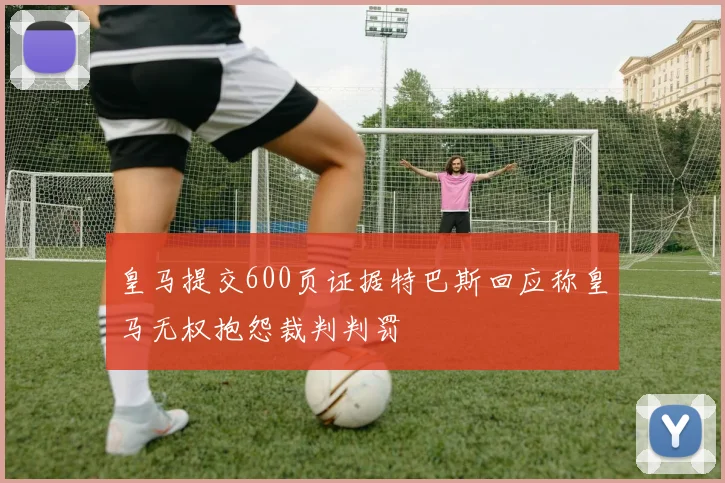 皇马提交600页证据特巴斯回应称皇马无权抱怨裁判判罚