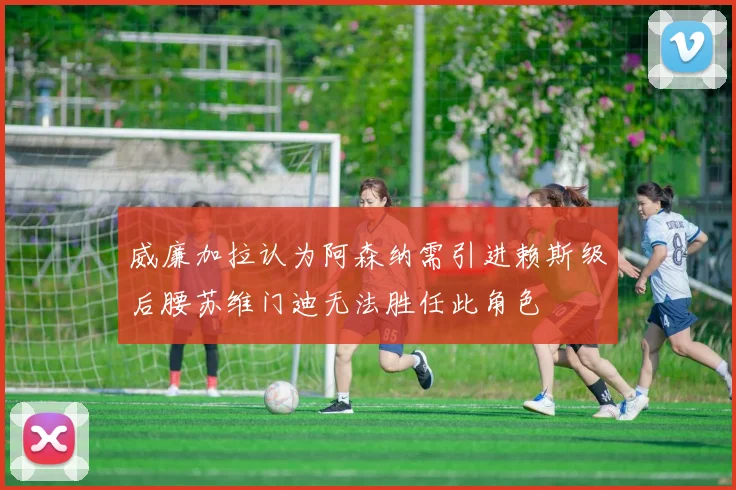 威廉加拉认为阿森纳需引进赖斯级后腰苏维门迪无法胜任此角色