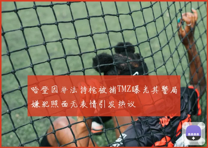 哈登因非法持枪被捕TMZ曝光其警局嫌犯照面无表情引发热议