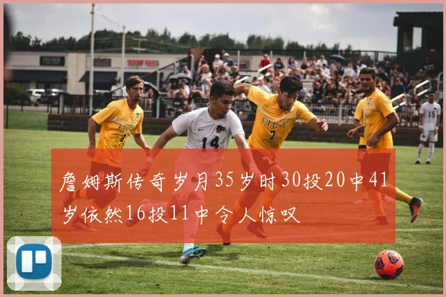 詹姆斯传奇岁月35岁时30投20中41岁依然16投11中令人惊叹