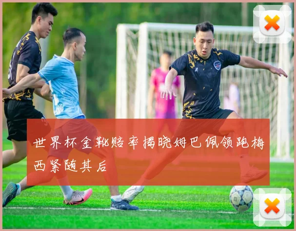世界杯金靴赔率揭晓姆巴佩领跑梅西紧随其后