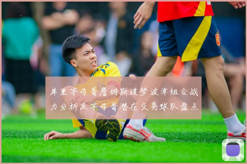 库里字母哥詹姆斯追梦波津组合战力分析及字母哥潜在交易球队盘点