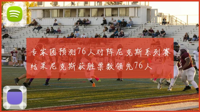 专家团预测76人对阵尼克斯系列赛结果尼克斯获胜票数领先76人