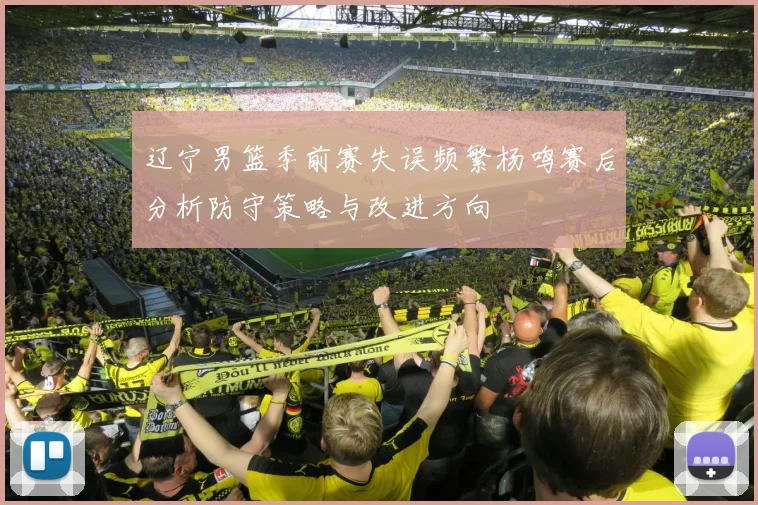 辽宁男篮季前赛失误频繁杨鸣赛后分析防守策略与改进方向